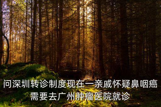 問深圳轉診制度現在一親戚懷疑鼻咽癌需要去廣州腫瘤醫院就診