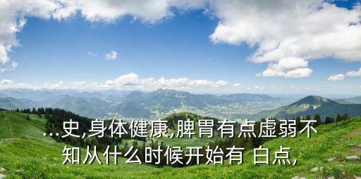 ...史,身體健康,脾胃有點虛弱不知從什么時候開始有 白點,