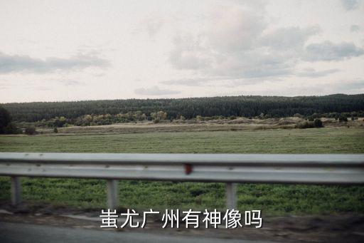 廣州蚩諍猛，蚩尤廣州有神像嗎