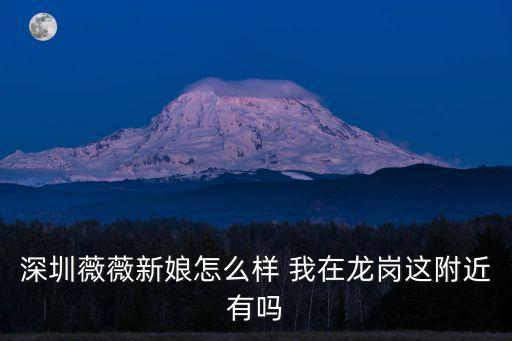 深圳哪里的微微新娘服務態度好，深圳薇薇新娘怎么樣 我在龍崗這附近有嗎