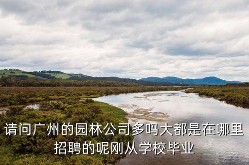 請問廣州的園林公司多嗎大都是在哪里招聘的呢剛從學校畢業(yè)