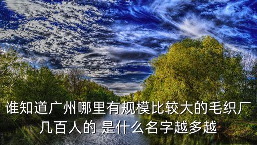廣州花都富譽毛織廠，誰知道廣州哪里有規(guī)模比較大的毛織廠幾百人的 是什么名字越多越