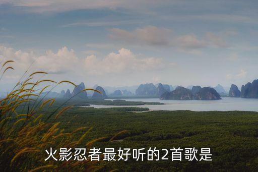 火影忍者最好聽的2首歌是
