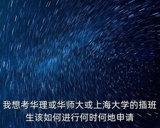 我想考華理或華師大或上海大學的插班生該如何進行何時何地申請