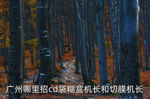 廣州哪里招涂布機(jī)長(zhǎng)，廣州哪里招cd袋糊盒機(jī)長(zhǎng)和切膜機(jī)長(zhǎng)