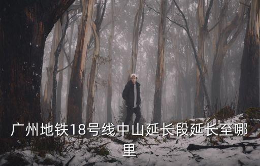 廣州地鐵18號(hào)線中山延長(zhǎng)段延長(zhǎng)至哪里