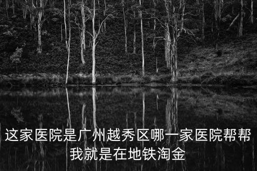 這家醫院是廣州越秀區哪一家醫院幫幫我就是在地鐵淘金