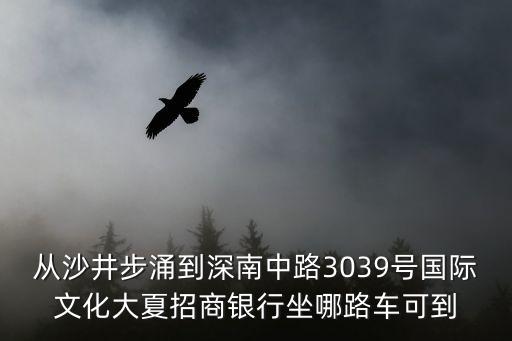 從沙井步涌到深南中路3039號國際文化大夏招商銀行坐哪路車可到
