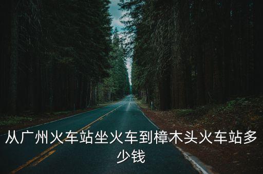 廣州到樟木頭要多少錢，從廣州火車站坐火車到樟木頭火車站多少錢