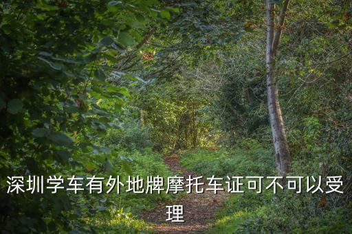 深圳學車考外地牌，深圳學車有外地牌摩托車證可不可以受理