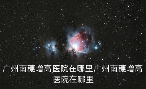 廣州南堿 污染，廣州南穗增高醫院在哪里廣州南穗增高醫院在哪里