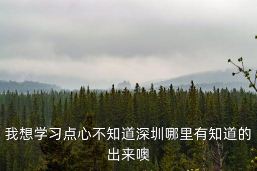 我想學習點心不知道深圳哪里有知道的出來噢