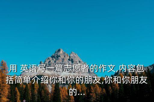 用 英語(yǔ)寫(xiě)一篇志愿者的作文,內(nèi)容包括簡(jiǎn)單介紹你和你的朋友,你和你朋友的...