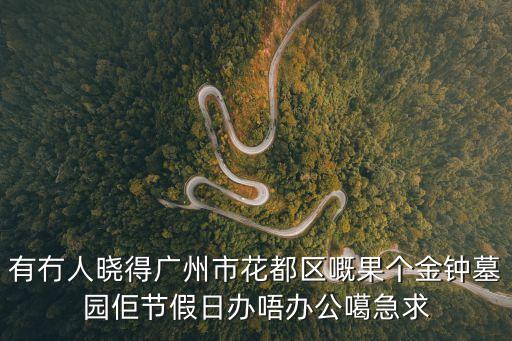 有冇人曉得廣州市花都區(qū)嘅果個(gè)金鐘墓園佢節(jié)假日辦唔辦公噶急求