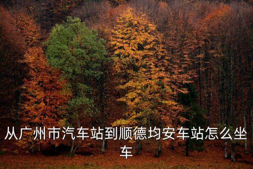 從廣州市汽車站到順德均安車站怎么坐車