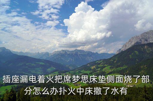 插座漏電著火把席夢思床墊側面燒了部分怎么辦撲火中床撒了水有