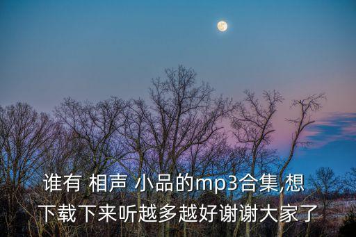 誰有 相聲 小品的mp3合集,想 下載下來聽越多越好謝謝大家了