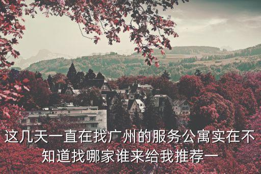 這幾天一直在找廣州的服務公寓實在不知道找哪家誰來給我推薦一