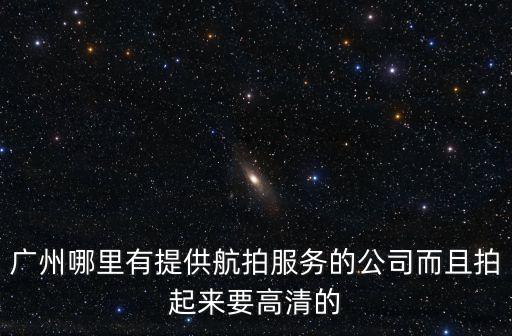 廣州哪可以航拍，廣州最有實力的航拍影視制作公司有那些