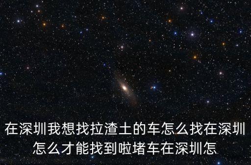 在深圳我想找拉渣土的車怎么找在深圳怎么才能找到啦堵車在深圳怎