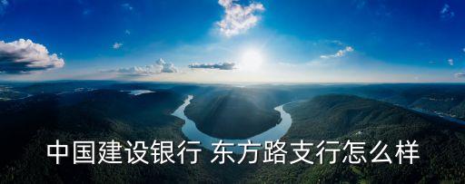 上海市東方路建設銀行，中國建設銀行 東方路支行怎么樣