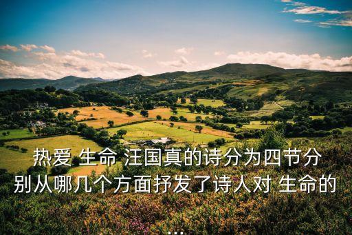  熱愛 生命 汪國真的詩分為四節分別從哪幾個方面抒發了詩人對 生命的...