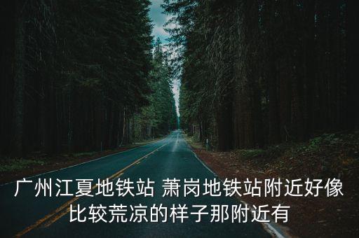 廣州江夏街景，廣州江夏地鐵站 蕭崗地鐵站附近好像比較荒涼的樣子那附近有