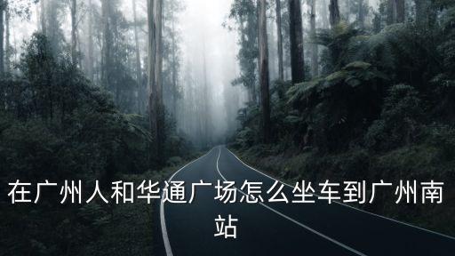 廣州華通廣場(chǎng)，在廣州人和華通廣場(chǎng)怎么坐車(chē)到廣州南站