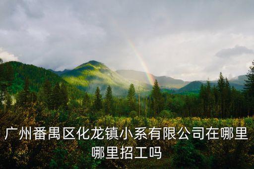 廣州番禺化龍汽配產業(yè)，廣州番禺區(qū)化龍鎮(zhèn)小系有限公司在哪里哪里招工嗎