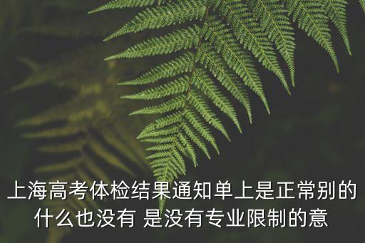 上海高考體檢結(jié)果通知單上是正常別的什么也沒有 是沒有專業(yè)限制的意