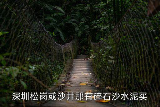 深圳松崗或沙井那有碎石沙水泥買