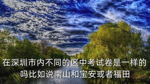 在深圳市內(nèi)不同的區(qū)中考試卷是一樣的嗎比如說南山和寶安或者福田