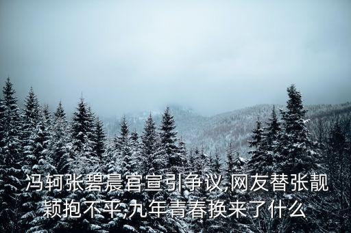  馮軻張碧晨官宣引爭議,網(wǎng)友替張靚穎抱不平,九年青春換來了什么