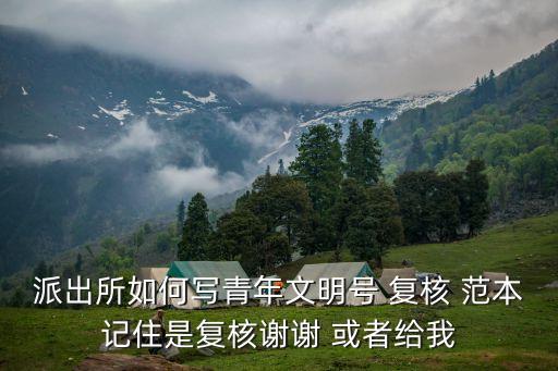 派出所如何寫青年文明號 復核 范本記住是復核謝謝 或者給我