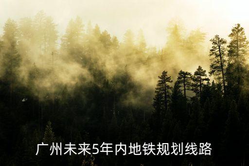 廣州地鐵規劃2030，廣州未來5年內地鐵規劃線路