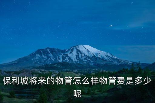 保利城將來的物管怎么樣物管費是多少呢