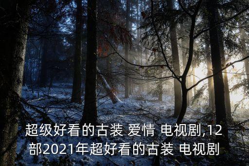 超級好看的古裝 愛情 電視劇,12部2021年超好看的古裝 電視劇