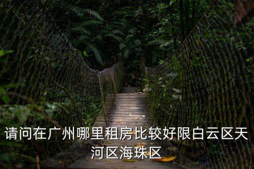 請問在廣州哪里租房比較好限白云區(qū)天河區(qū)海珠區(qū)