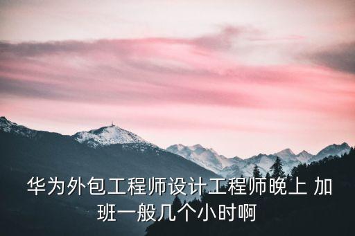  華為外包工程師設(shè)計(jì)工程師晚上 加班一般幾個(gè)小時(shí)啊