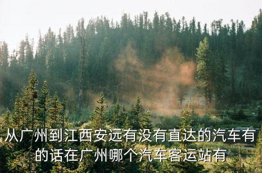從廣州到江西安遠有沒有直達的汽車有的話在廣州哪個汽車客運站有