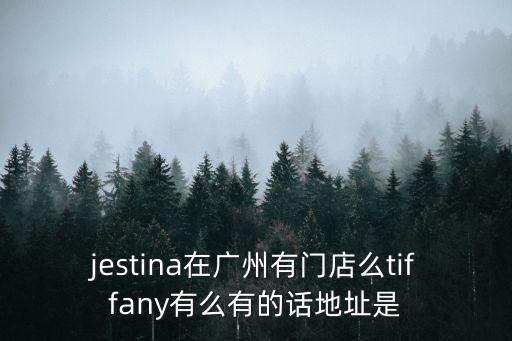 jestina在廣州有門店么tiffany有么有的話地址是