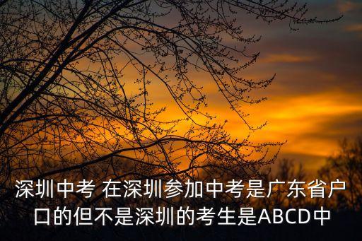 深圳中考與內(nèi)地的區(qū)別，深圳中考 在深圳參加中考是廣東省戶(hù)口的但不是深圳的考生是ABCD中