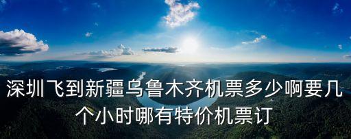 深圳飛到新疆烏魯木齊機票多少啊要幾個小時哪有特價機票訂
