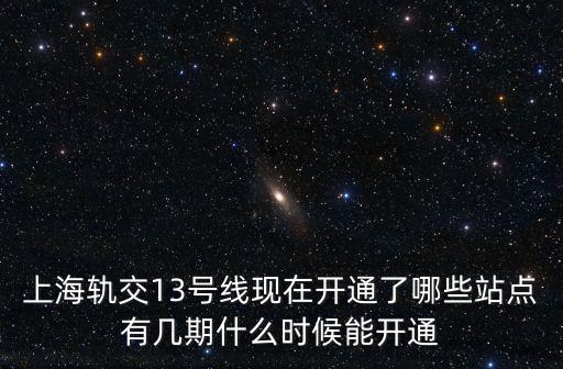 上海軌交13號(hào)線現(xiàn)在開(kāi)通了哪些站點(diǎn)有幾期什么時(shí)候能開(kāi)通