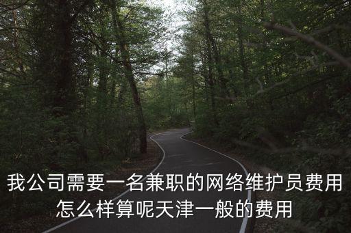 我公司需要一名兼職的網絡維護員費用怎么樣算呢天津一般的費用