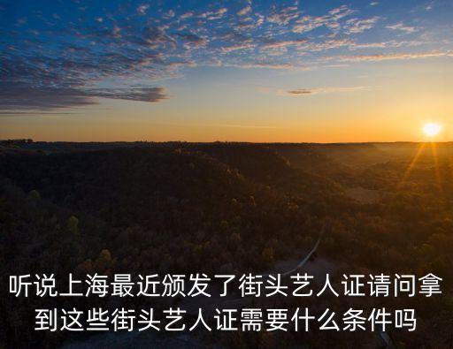 聽說上海最近頒發了街頭藝人證請問拿到這些街頭藝人證需要什么條件嗎