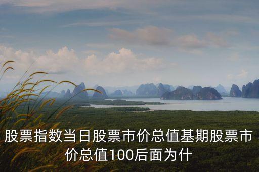 股票指數(shù)當(dāng)日股票市價總值基期股票市價總值100后面為什