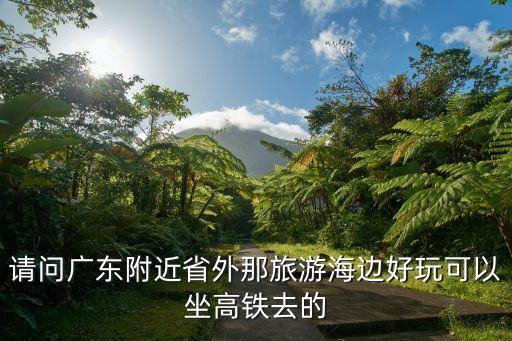 廣州高鐵附近的海灘，請問廣東附近省外那旅游海邊好玩可以坐高鐵去的