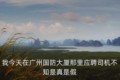 我今天在廣州國防大廈那里應(yīng)聘司機不知是真是假