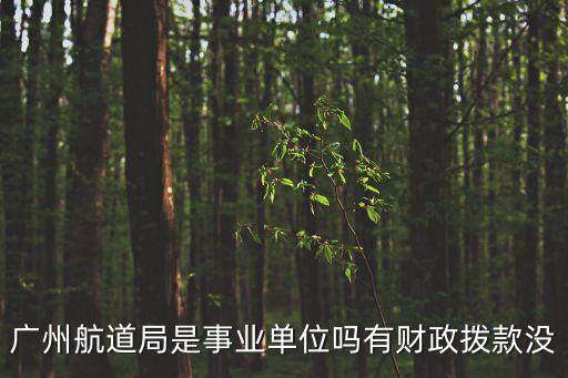 廣州航道局什么編制，廣州航道局是事業單位嗎有財政撥款沒